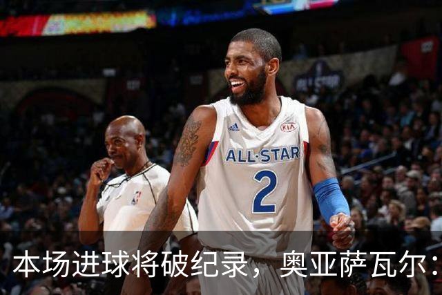 本场进球将破纪录，奥亚萨瓦尔：我愿用不进球换球队胜利